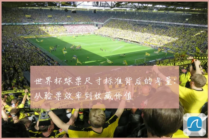 世界杯球票尺寸标准背后的考量：从验票效率到收藏价值