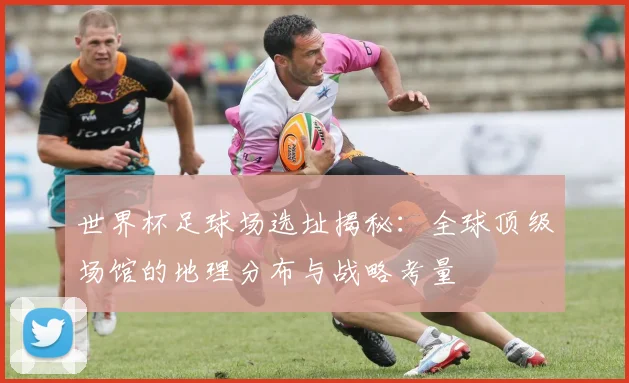世界杯足球场选址揭秘：全球顶级场馆的地理分布与战略考量