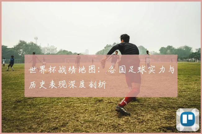 世界杯战绩地图：各国足球实力与历史表现深度剖析