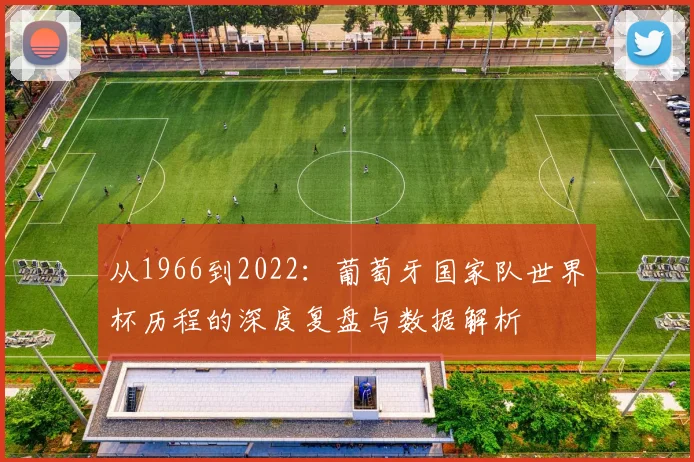 从1966到2022：葡萄牙国家队世界杯历程的深度复盘与数据解析