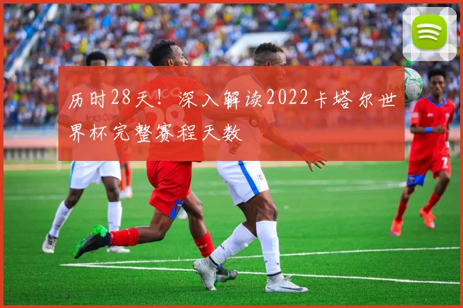 历时28天!深入解读2022卡塔尔世界杯完整赛程天数