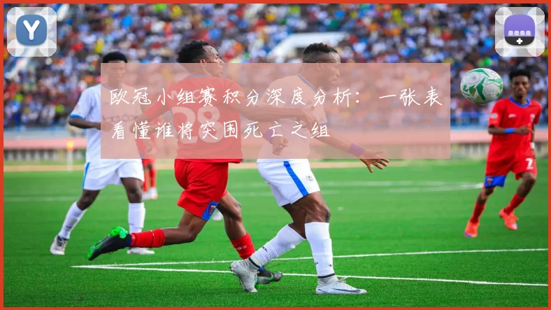 欧冠小组赛积分深度分析：一张表看懂谁将突围死亡之组