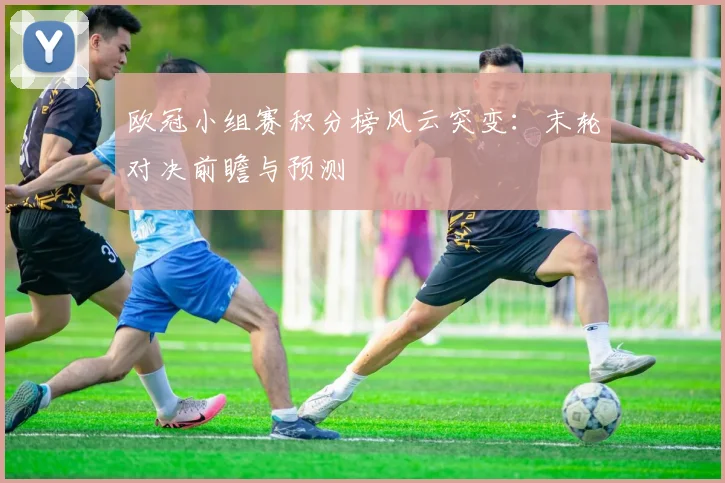 欧冠小组赛积分榜风云突变：末轮对决前瞻与预测