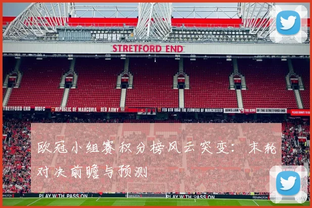 欧冠小组赛积分榜风云突变：末轮对决前瞻与预测