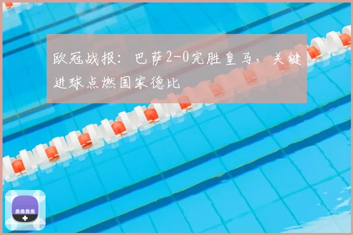 欧冠战报：巴萨2-0完胜皇马，关键进球点燃国家德比