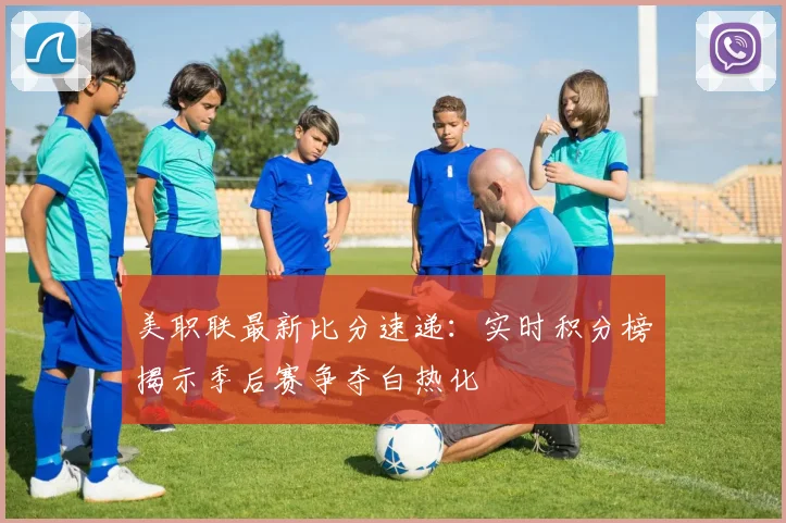 美职联最新比分速递：实时积分榜揭示季后赛争夺白热化