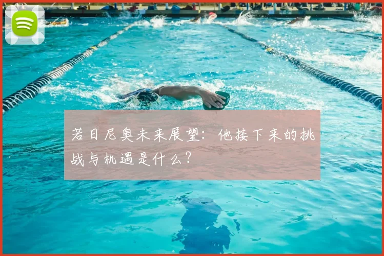 若日尼奥未来展望:他接下来的挑战与机遇是什么?