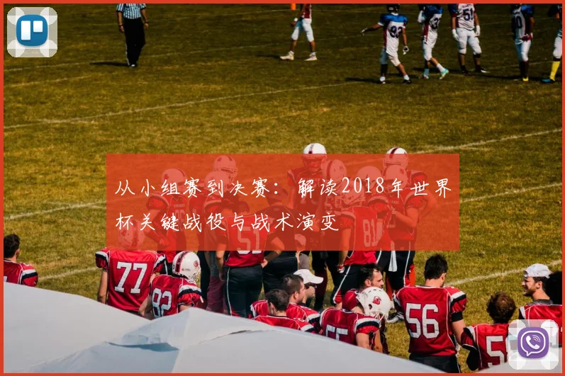 从小组赛到决赛:解读2018年世界杯关键战役与战术演变