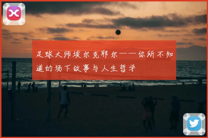 足球大师埃尔克耶尔——你所不知道的场下故事与人生哲学