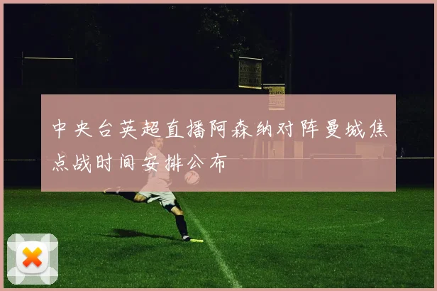 中央台英超直播阿森纳对阵曼城焦点战时间安排公布