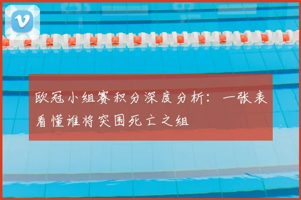 欧冠小组赛积分深度分析：一张表看懂谁将突围死亡之组