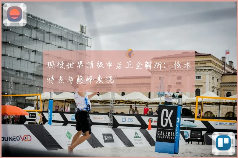 现役世界顶级中后卫全解析:技术特点与巅峰表现