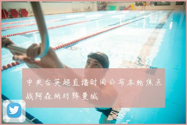 中央台英超直播时间公布本轮焦点战阿森纳对阵曼城