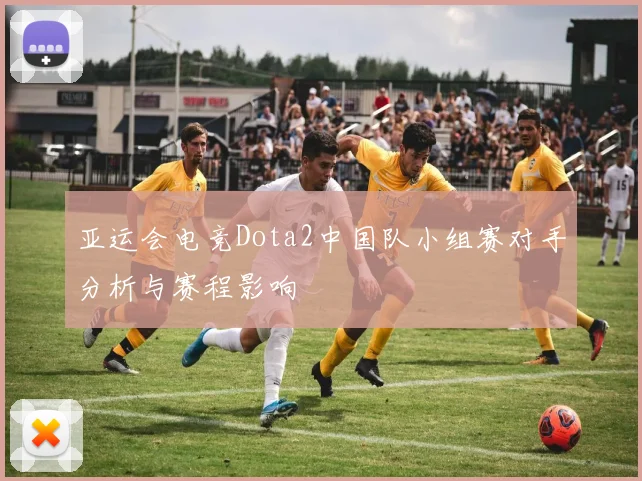 亚运会电竞Dota2中国队小组赛对手分析与赛程影响