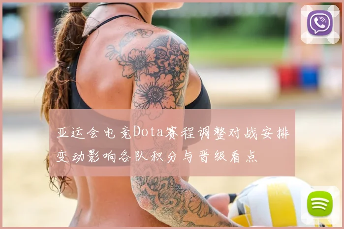 亚运会电竞Dota赛程调整对战安排变动影响各队积分与晋级看点
