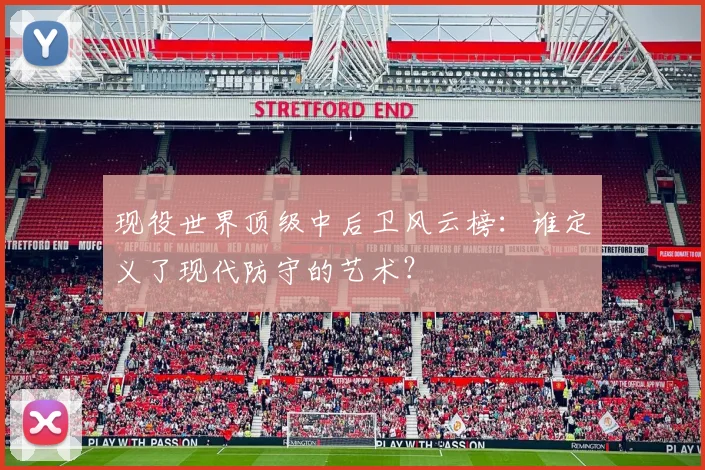 现役世界顶级中后卫风云榜:谁定义了现代防守的艺术?