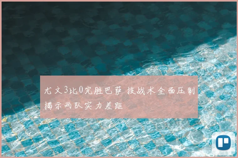 尤文3比0完胜巴萨 技战术全面压制揭示两队实力差距