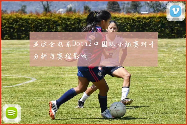 亚运会电竞Dota2中国队小组赛对手分析与赛程影响