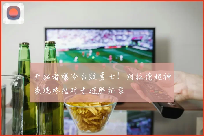 开拓者爆冷击败勇士！利拉德超神表现终结对手连胜纪录