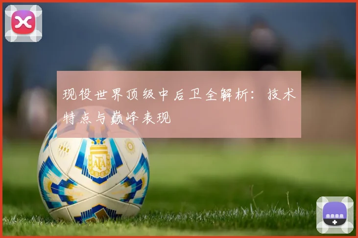 现役世界顶级中后卫全解析:技术特点与巅峰表现