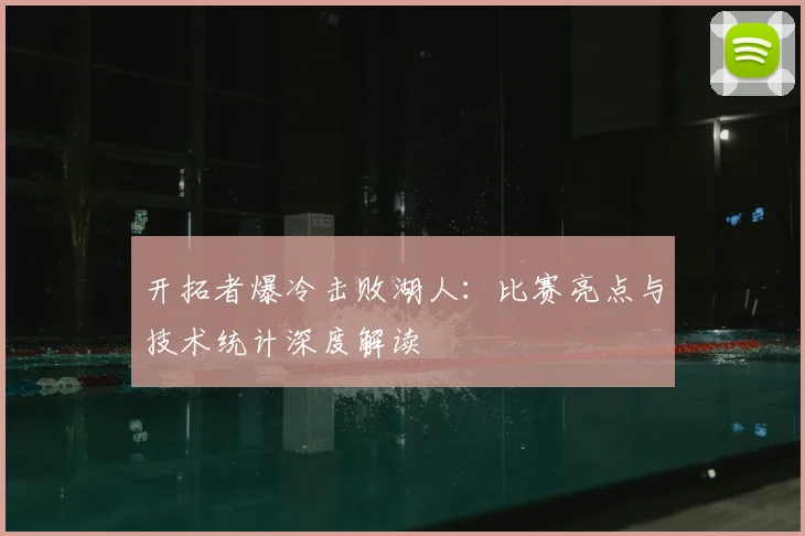 开拓者爆冷击败湖人：比赛亮点与技术统计深度解读