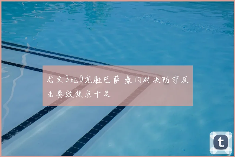 尤文3比0完胜巴萨 豪门对决防守反击奏效焦点十足