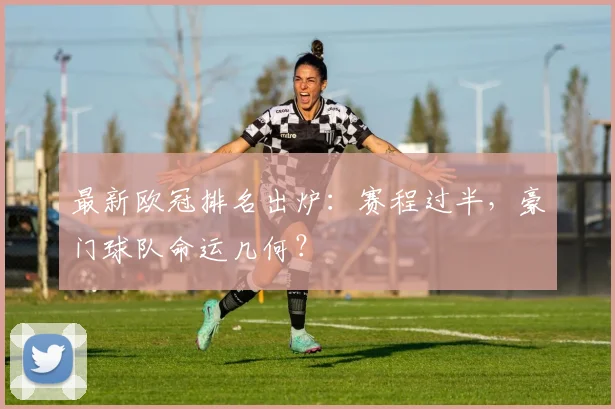 最新欧冠排名出炉：赛程过半，豪门球队命运几何？