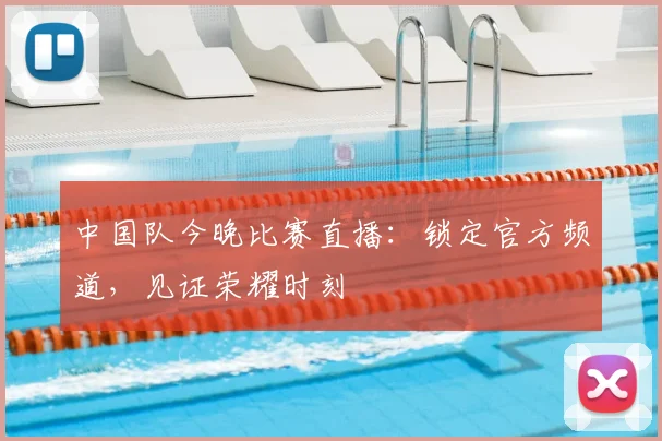 中国队今晚比赛直播：锁定官方频道，见证荣耀时刻