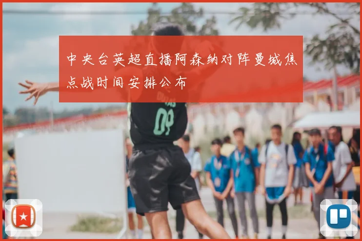 中央台英超直播阿森纳对阵曼城焦点战时间安排公布