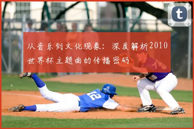 从音乐到文化现象：深度解析2010世界杯主题曲的传播密码