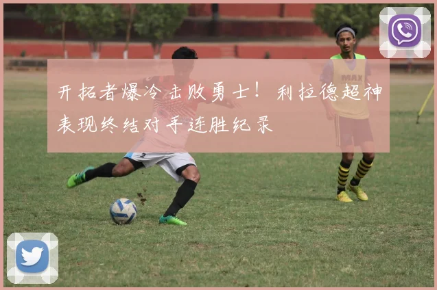 开拓者爆冷击败勇士！利拉德超神表现终结对手连胜纪录