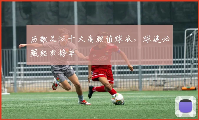 历数足坛十大高颜值球衣，球迷必藏经典榜单