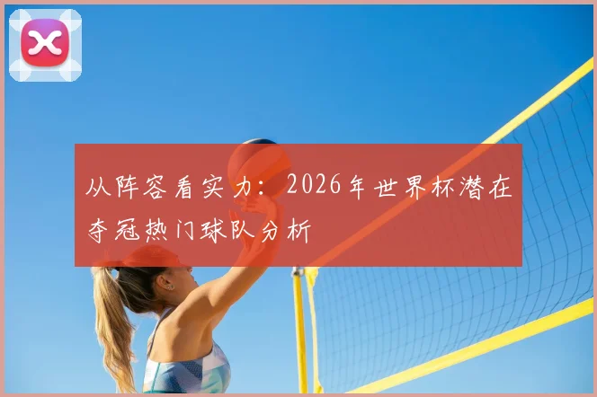 从阵容看实力：2026年世界杯潜在夺冠热门球队分析