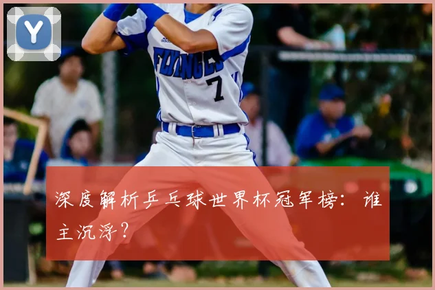 深度解析乒乓球世界杯冠军榜：谁主沉浮？