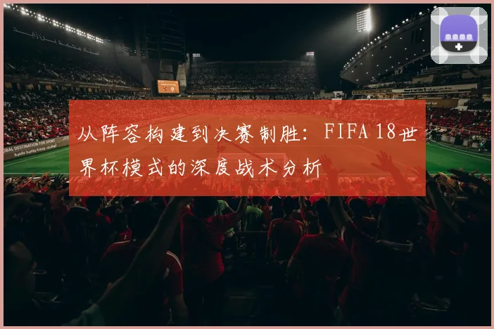 从阵容构建到决赛制胜：FIFA 18世界杯模式的深度战术分析