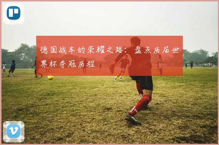德国战车的荣耀之路：盘点历届世界杯夺冠历程