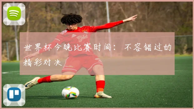 世界杯今晚比赛时间:不容错过的精彩对决