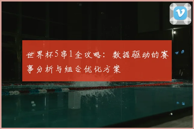 世界杯5串1全攻略:数据驱动的赛事分析与组合优化方案