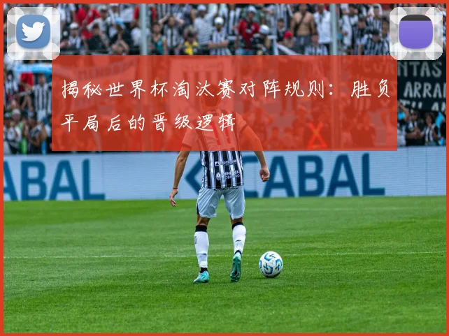 揭秘世界杯淘汰赛对阵规则：胜负平局后的晋级逻辑