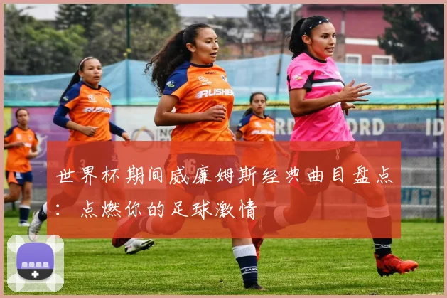 世界杯期间威廉姆斯经典曲目盘点：点燃你的足球激情