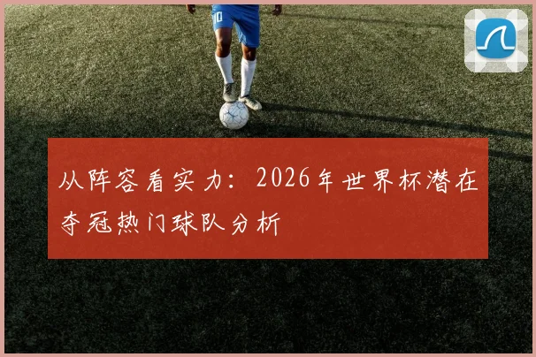 从阵容看实力：2026年世界杯潜在夺冠热门球队分析