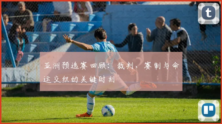 亚洲预选赛回顾:裁判、赛制与命运交织的关键时刻