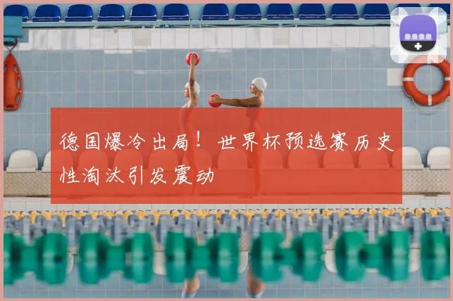 德国爆冷出局！世界杯预选赛历史性淘汰引发震动