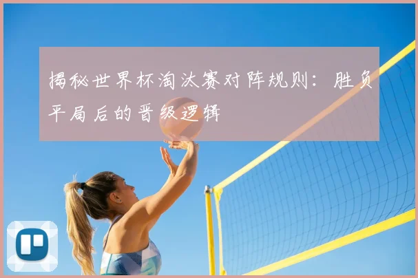 揭秘世界杯淘汰赛对阵规则：胜负平局后的晋级逻辑
