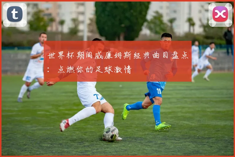 世界杯期间威廉姆斯经典曲目盘点：点燃你的足球激情