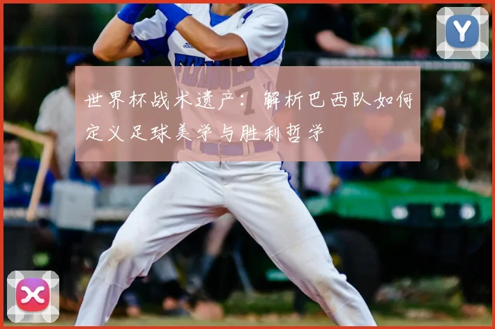 世界杯战术遗产：解析巴西队如何定义足球美学与胜利哲学