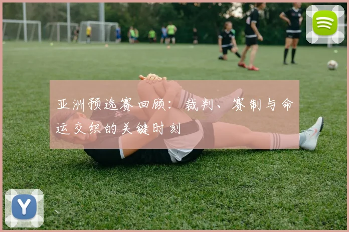 亚洲预选赛回顾:裁判、赛制与命运交织的关键时刻