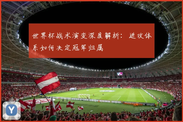 世界杯战术演变深度解析：进攻体系如何决定冠军归属