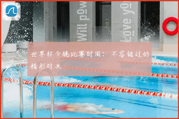 世界杯今晚比赛时间:不容错过的精彩对决