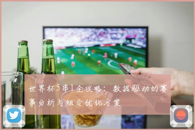 世界杯5串1全攻略:数据驱动的赛事分析与组合优化方案